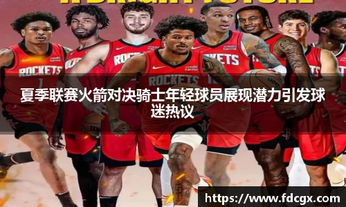 夏季联赛火箭对决骑士年轻球员展现潜力引发球迷热议